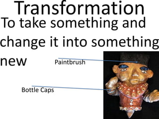 Transformation
To take something and
change it into something
new      Paintbrush


   Bottle Caps
 