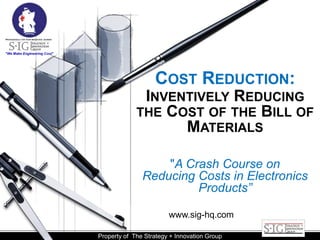 COST REDUCTION:
INVENTIVELY REDUCING
THE COST OF THE BILL OF
MATERIALS
"A Crash Course on
Reducing Costs in Electronics
Products”
www.sig-hq.com
Property of The Strategy + Innovation Group
 