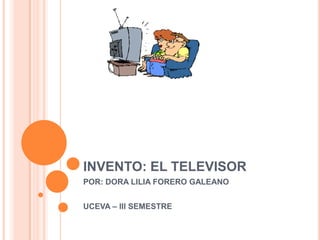 INVENTO: EL TELEVISOR,[object Object],POR: DORA LILIA FORERO GALEANO,[object Object],UCEVA – III SEMESTRE,[object Object]