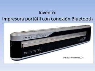 Invento:
Impresora portátil con conexión Bluetooth




                           Patricia Cobas 06074
 