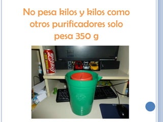 No pesa kilos y kilos como
otros purificadores solo
pesa 350 g
 