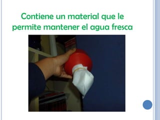 Contiene un material que le
permite mantener el agua fresca
 