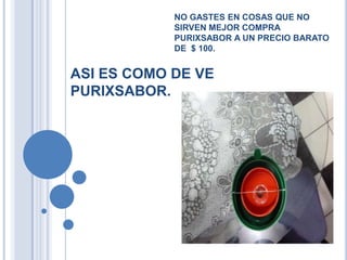 ASI ES COMO DE VE
PURIXSABOR.
NO GASTES EN COSAS QUE NO
SIRVEN MEJOR COMPRA
PURIXSABOR A UN PRECIO BARATO
DE $ 100.
 