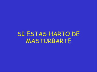 SI ESTAS HARTO DE MASTURBARTE 