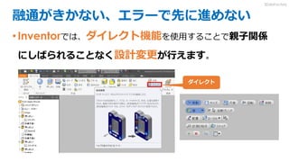 融通がきかない、エラーで先に進めない
•Inventorでは、ダイレクト機能を使用することで親子関係
にしばられることなく設計変更が行えます。
ダイレクト
3DdoFactory
 