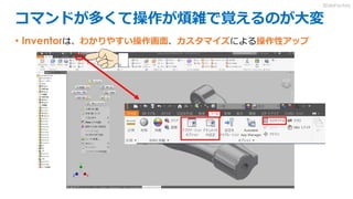 コマンドが多くて操作が煩雑で覚えるのが大変
• Inventorは、わかりやすい操作画面、カスタマイズによる操作性アップ
3DdoFactory
 