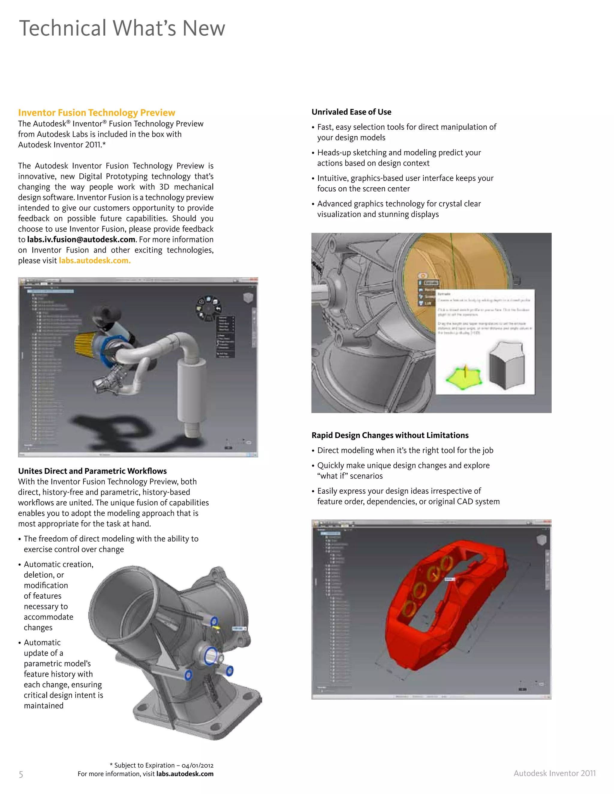 Technical What’s New


Inventor Fusion Technology Preview                                  Unrivaled Ease of Use
The Autodesk® Inventor® Fusion Technology Preview                   • Fast, easy selection tools for direct manipulation of
from Autodesk Labs is included in the box with                        your design models
Autodesk Inventor 2011�*
                                                                    • Heads-up sketching and modeling predict your
The Autodesk Inventor Fusion Technology Preview is                    actions based on design context
innovative, new Digital Prototyping technology that’s               • Intuitive, graphics-based user interface keeps your
changing the way people work with 3D mechanical                       focus on the screen center
design software� Inventor Fusion is a technology preview
intended to give our customers opportunity to provide               • Advanced graphics technology for crystal clear
feedback on possible future capabilities� Should you                  visualization and stunning displays
choose to use Inventor Fusion, please provide feedback
to labs�iv�fusion@autodesk�com� For more information
on Inventor Fusion and other exciting technologies,
please visit labs�autodesk�com�




                                                                    Rapid Design Changes without Limitations
                                                                    • Direct modeling when it’s the right tool for the job
                                                                    • Quickly make unique design changes and explore
Unites Direct and Parametric Workflows
                                                                      “what if” scenarios
With the Inventor Fusion Technology Preview, both
direct, history-free and parametric, history-based                  • Easily express your design ideas irrespective of
workflows are united� The unique fusion of capabilities               feature order, dependencies, or original CAD system
enables you to adopt the modeling approach that is
most appropriate for the task at hand�
• The freedom of direct modeling with the ability to
  exercise control over change
• Automatic creation,
  deletion, or
  modification
  of features
  necessary to
  accommodate
  changes
• Automatic
  update of a
  parametric model’s
  feature history with
  each change, ensuring
  critical design intent is
  maintained




                             * Subject to Expiration – 04/01/2012
5                 For more information, visit labs�autodesk�com                                                               Autodesk Inventor 2011
 