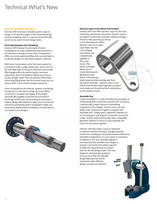 Technical What’s New


New Design Methodologies                                  Dynamic Input in the Sketch Environment
Inventor 2011 introduces radically superior ways to       Inventor 2011 now offers dynamic input for the most
design in 3D� Breakthroughs in both assembly design       commonly used sketch commands� Dynamic input in
and part modeling usher in a new era of dramatically      the Sketch environment provides a heads-up display
easier to use, easier to learn design tools�              (HUD) to help you keep your focus
                                                          in the sketching area� When
Direct Manipulation Part Modeling                         dynamic input is on, value
Inventor 2011 employs the principles of direct            input fields near the
manipulation to make fundamental improvements to          cursor display
the mechanical design process� Direct manipulation        information that
offers an uninterrupted workflow that not only helps to   is dynamically
accelerate design, but also fosters greater creativity�   updated as
                                                          the cursor
With direct manipulation, all of the input needed for     moves� The
a command (radius, angle, dimensions, and so on) can      heads-up display
be controlled right at the point where you are directly   allows you to
affecting geometry� By optimizing the command             create dimensioned
interaction, direct manipulation allows you to focus      geometry as you
on your design, rather than the software� With fewer      sketch—eliminating a
distracting dialog boxes and less mouse travel, you can   whole separate dimensioning step from
enjoy a faster, more intuitive design experience�         the sketch workflow� Dynamic Input in the
                                                          Sketch Environment helps engineers to sketch
Direct manipulation also features dynamic previewing      more freely and directly, without interruptions
to help you to make better design decisions� When         to the creative process�
a command is invoked, the display of the model
automatically updates to preview the outcome of           Assemble Tool
the design modification� By providing an easy way to      Create assemblies in a snap! Extending the paradigm of
explore design alternatives through more accurate and     Osnap pioneered in AutoCAD, Inventor 2011 introduces
interactive previewing, direct manipulation helps you     a dramatically simpler method of assembling
understand clearly how the available command options      components into a design� Inventor users can now
can enhance your designs�                                 easily ‘snap’ components together using the new
                                                          Assemble tool� Simply select a geometric element on
                                                          an incoming part, and drag the component around the
                                                          screen� Inventor will automatically seek a compatible
                                                          geometric element in the on-screen assembly and
                                                          ‘snap’ the two pieces together�

                                                          Inventor 2011 also makes it easy to reposition
                                                          components without having to manage assembly
                                                          constraints, enabling you to quickly evaluate alternative
                                                          assembly arrangements� If a user wishes to reposition
                                                          components, the new assembly diagnostic
                                                          tool automatically identifies the changes to
                                                          Inventor constraints that will be required
                                                          to allow the repositioning to succeed
                                                          with the desired design intent� This new
                                                          diagnostic tool provides guidance
                                                          and assurance that the intended
                                                          design dependencies will be
                                                          maintained while different
                                                          design concepts are explored�




4                                                                                                                     Autodesk Inventor 2011
 