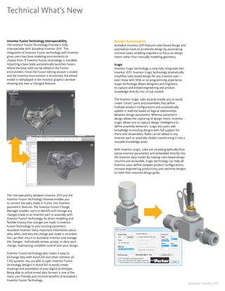 Technical What’s New


Inventor Fusion Technology Interoperability                Design Automation
The Inventor Fusion Technology Preview is fully            Autodesk Inventor 2011 features rules-based design and
interoperable with Autodesk Inventor 2011� The             automation tools to accelerate design by automating
integration of Inventor Fusion technology with Inventor    common tasks, enabling engineers to focus on design
gives users two base modeling environments to              intent rather than manually modeling geometry�
choose from� If Inventor Fusion technology is installed,
importing a base body automatically launches Fusion,       iLogic
where the base solid can be edited in the Fusion           Inventor iLogic technology is now fully integrated into
environment� Once the Fusion editing session is ended      Inventor 2011� Inventor iLogic technology dramatically
and the Inventor environment is re-entered, the edited     simplifies rules-based design for any Inventor user—
model is redisplayed in the Inventor graphics window       even those with little or no programming experience�
showing any new or changed features�                       iLogic technology allows designers and engineers
                                                           to capture and embed engineering and product
                                                           knowledge directly into virtual models�

                                                           The Inventor iLogic rules wizards enable you to easily
                                                           create “smart” parts and assemblies that define
                                                           multiple product configurations and automatically
                                                           update in realtime based on logical relationships
                                                           between design parameters� Whereas parametric
                                                           design allows the capturing of design intent, Inventor
                                                           iLogic allows one to capture design intelligence to
                                                           define assembly behaviors� iLogic lets users add
                                                           knowledge to existing designs with full support for
                                                           iParts and iAssemblies� Rules can be added to any
                                                           Inventor part or assembly model, transforming it into a
                                                           reusable knowledge asset�

                                                           With Inventor iLogic, rules are created graphically from
                                                           native Inventor parameters and embedded directly into
                                                           the Inventor data model� By making rules-based design
                                                           intuitive and accessible, iLogic technology can help all
                                                           Inventor users define complex product configurations,
                                                           increase engineering productivity, and optimize designs
                                                           to meet their required design goals�




The interoperability between Inventor 2011 and the
Inventor Fusion Technology Preview enables you
to convert the edits made in Fusion into Inventor
parametric features� The Inventor Fusion Change
Manager enables users to identify and manage any
changes made to an Inventor part or assembly with
Inventor Fusion Technology� As direct modeling and
flexible history-free changes are made in Inventor
Fusion Technology to your existing parametric
Autodesk Inventor Data, important information about
who, when, and why the change was made is recorded�
You can then return to Autodesk Inventor and manage
the changes� Individually review, accept, or deny each
change, maintaining complete control over your design�

Inventor Fusion technology also makes it easy to
exchange data with AutoCAD and other common 3D
CAD systems� You are able to open Inventor Fusion
technology designs in AutoCAD to easily create
drawings and assemblies of your digital prototypes�
Being able to utilize mixed data formats is one of the
many user-friendly and intuitive benefits of Autodesk’s
Inventor Fusion Technology�
                                                                                                                      Autodesk Inventor 2011
 