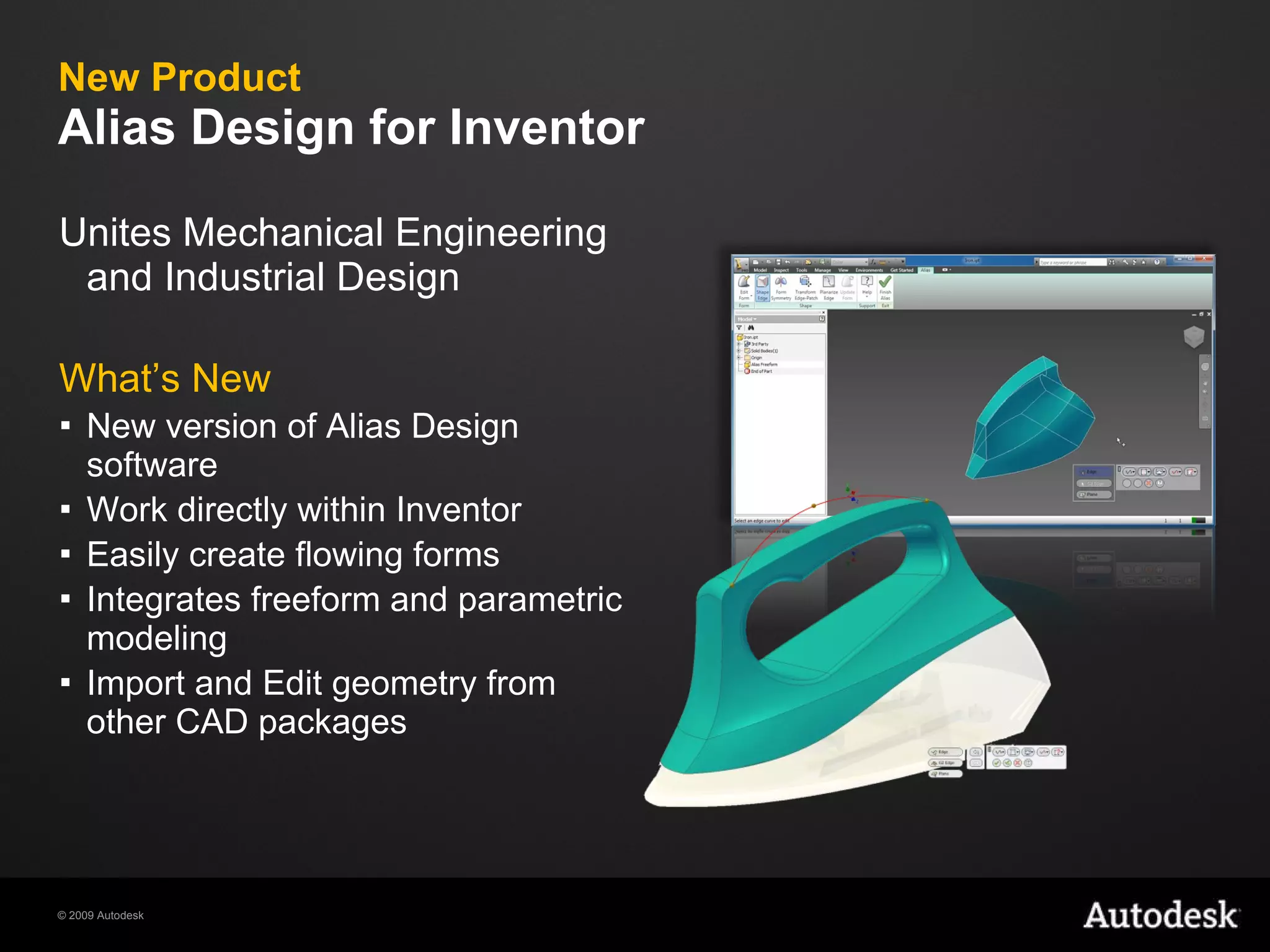 New Product Alias Design for Inventor Unites Mechanical Engineering and Industrial Design What’s New New version of Alias Design software  Work directly within Inventor Easily create flowing forms  Integrates freeform and parametric modeling Import and Edit geometry from other CAD packages 