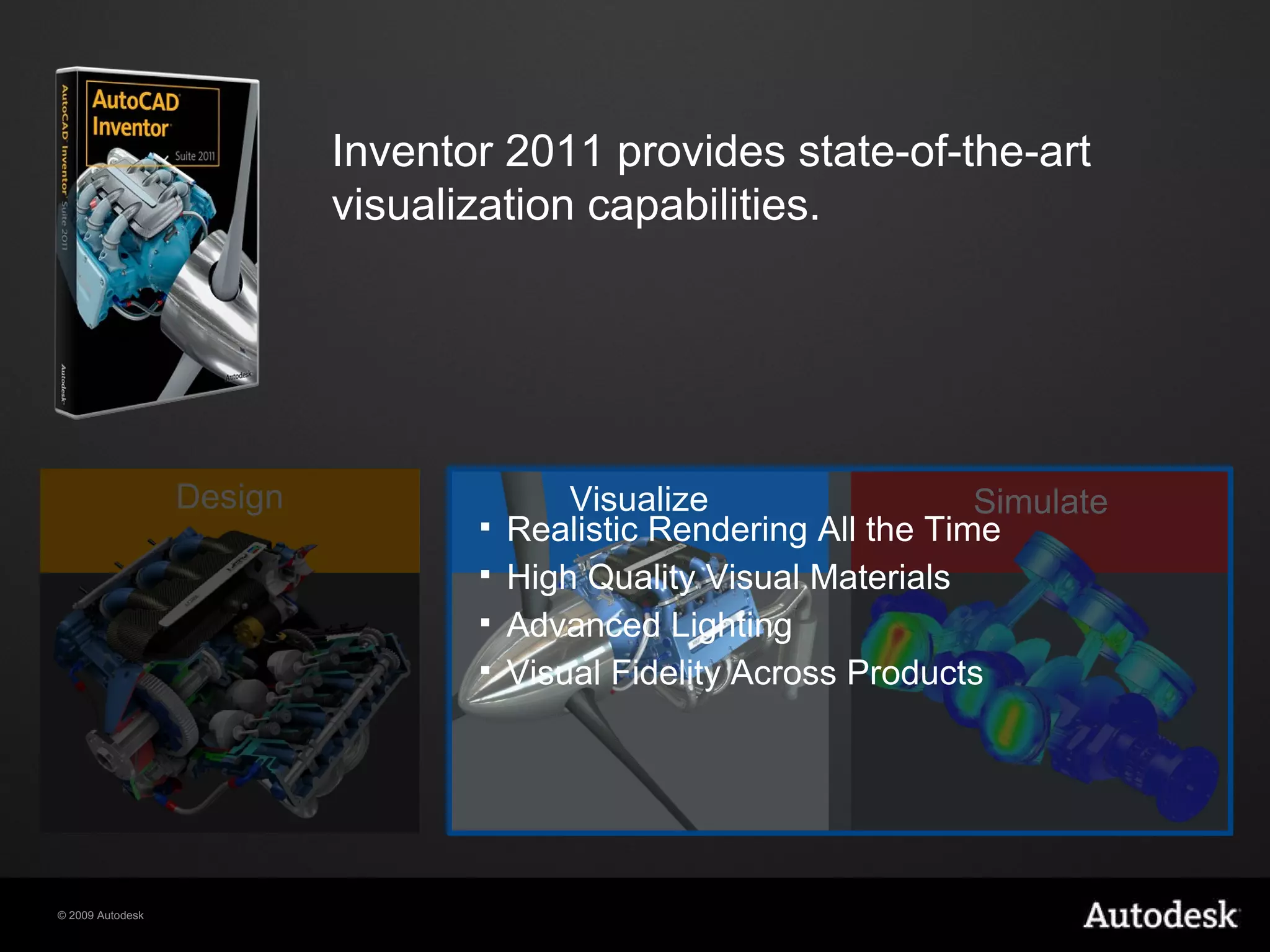 Inventor 2011 provides state-of-the-art visualization capabilities. Realistic Rendering All the Time High Quality Visual Materials Advanced Lighting Visual Fidelity Across Products Visualize Simulate Design 