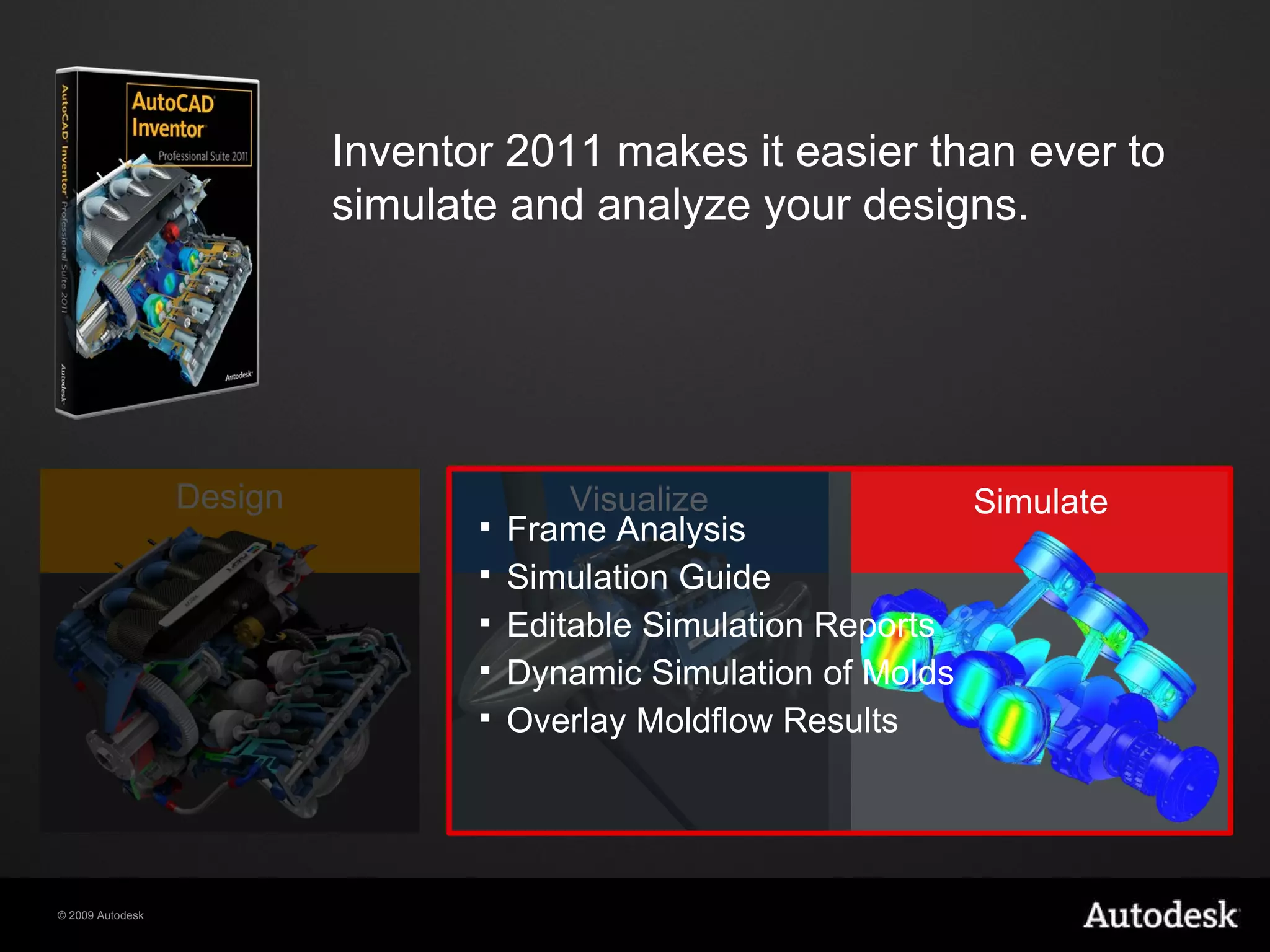 Frame Analysis Simulation Guide Editable Simulation Reports Dynamic Simulation of Molds Overlay Moldflow Results Inventor 2011 makes it easier than ever to simulate and analyze your designs. Visualize Design Simulate 