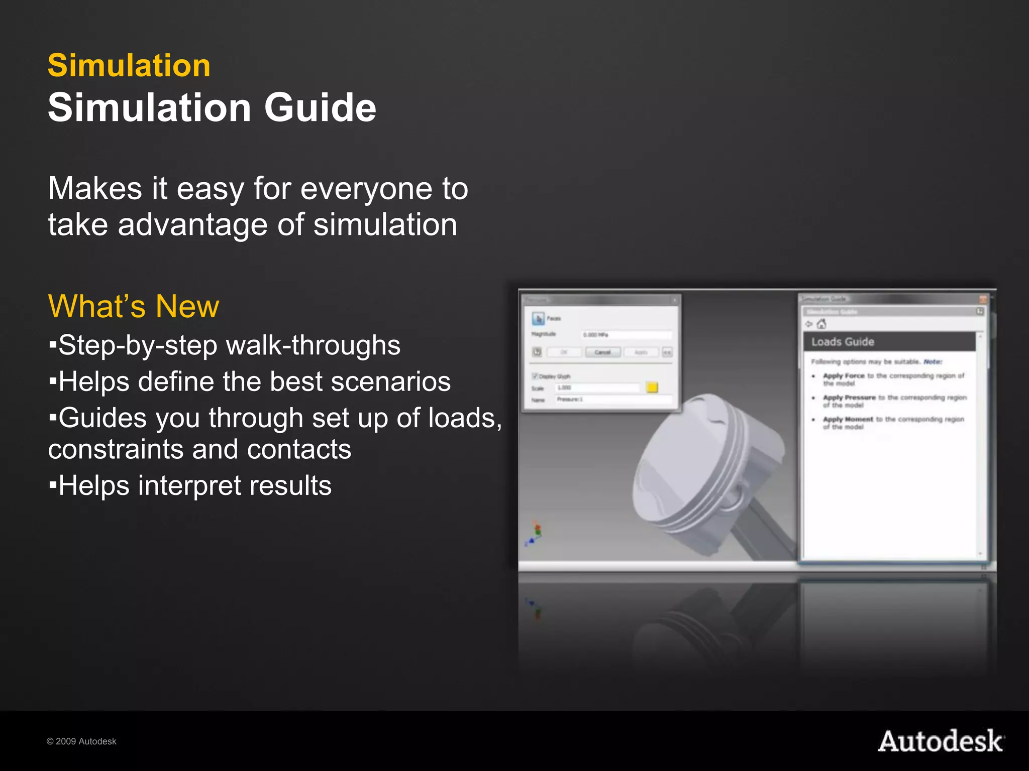 Simulation   Simulation Guide Makes it easy for everyone to take advantage of simulation What’s New Step-by-step walk-throughs Helps define the best scenarios Guides you through set up of loads, constraints and contacts Helps interpret results 