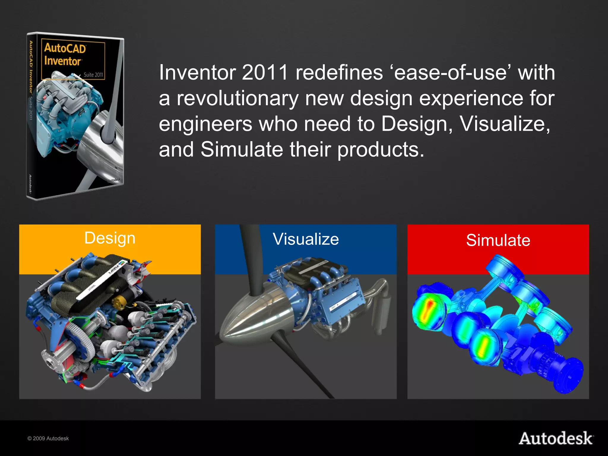 Inventor 2011 redefines ‘ease-of-use’ with a revolutionary new design experience for engineers who need to Design, Visualize, and Simulate their products. Visualize Design Simulate 