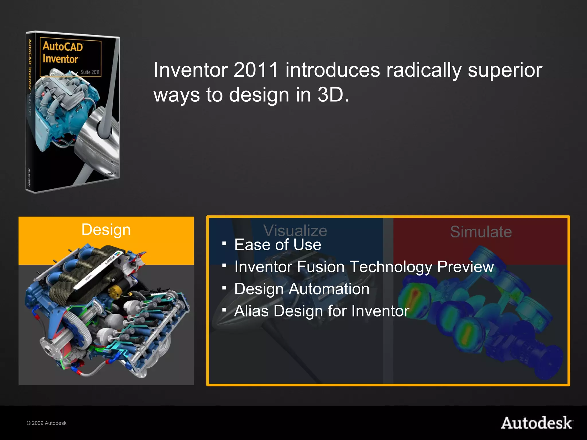 Ease of Use Inventor Fusion Technology Preview Design Automation Alias Design for Inventor Inventor 2011 introduces radically superior ways to design in 3D.  Visualize Simulate Design 
