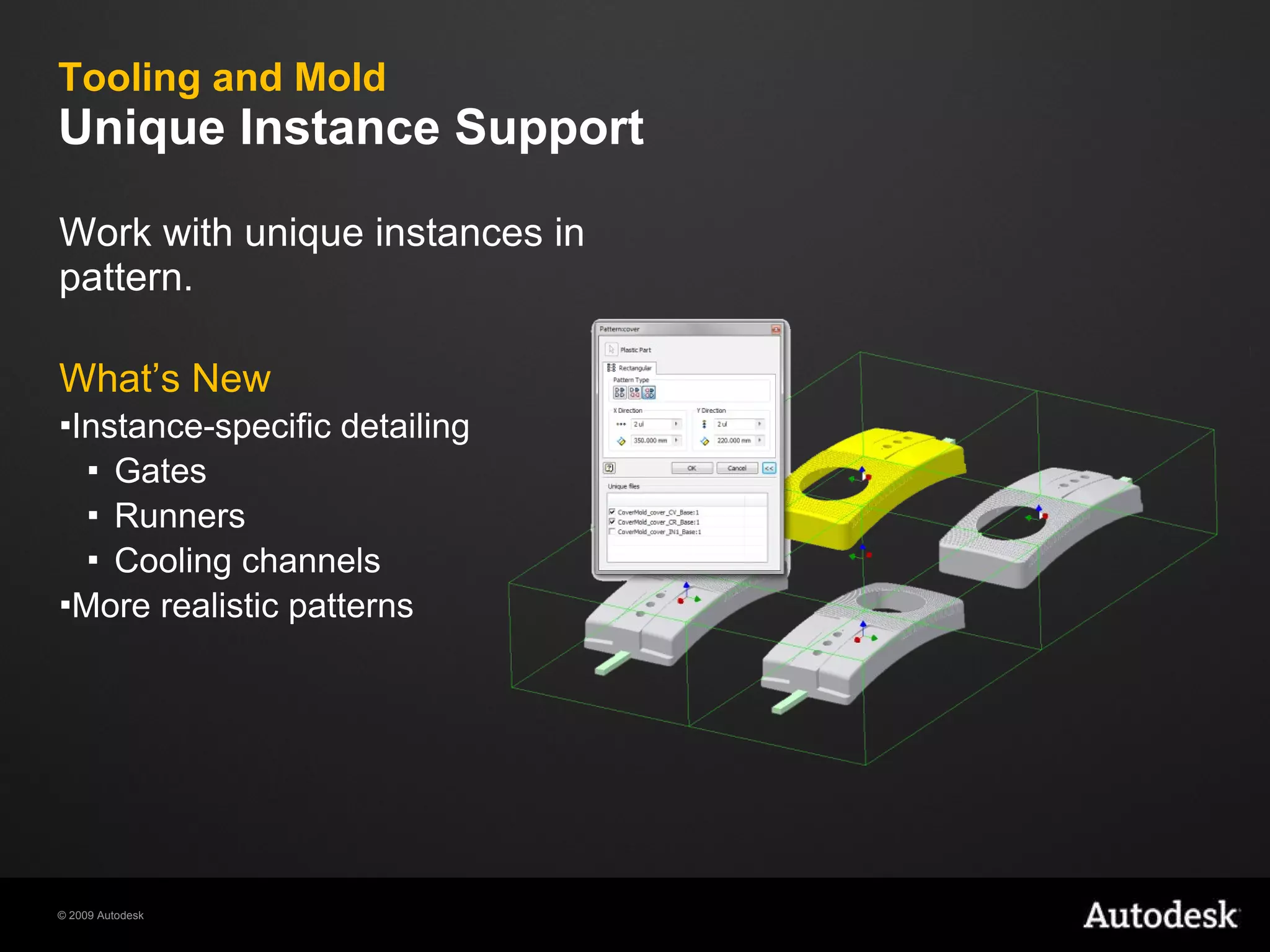 Tooling and Mold Unique Instance Support Work with unique instances in pattern. What’s New Instance-specific detailing Gates Runners Cooling channels More realistic patterns 