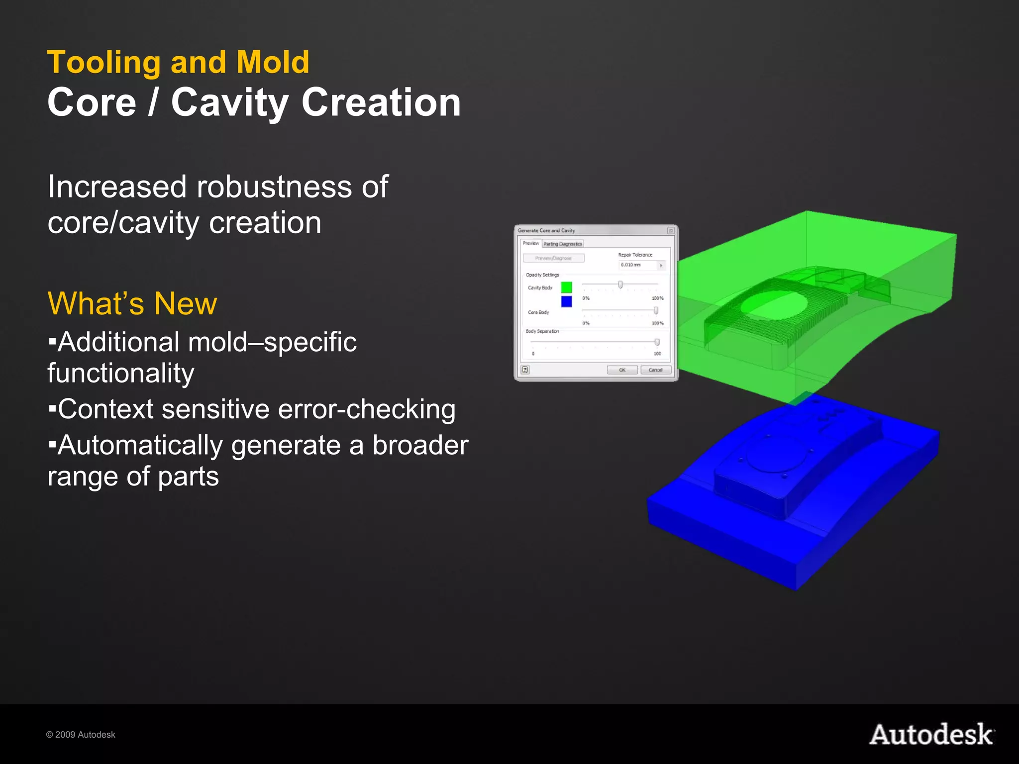 Tooling and Mold Core / Cavity Creation  Increased robustness of core/cavity creation What’s New Additional mold–specific functionality Context sensitive error-checking Automatically generate a broader range of parts 