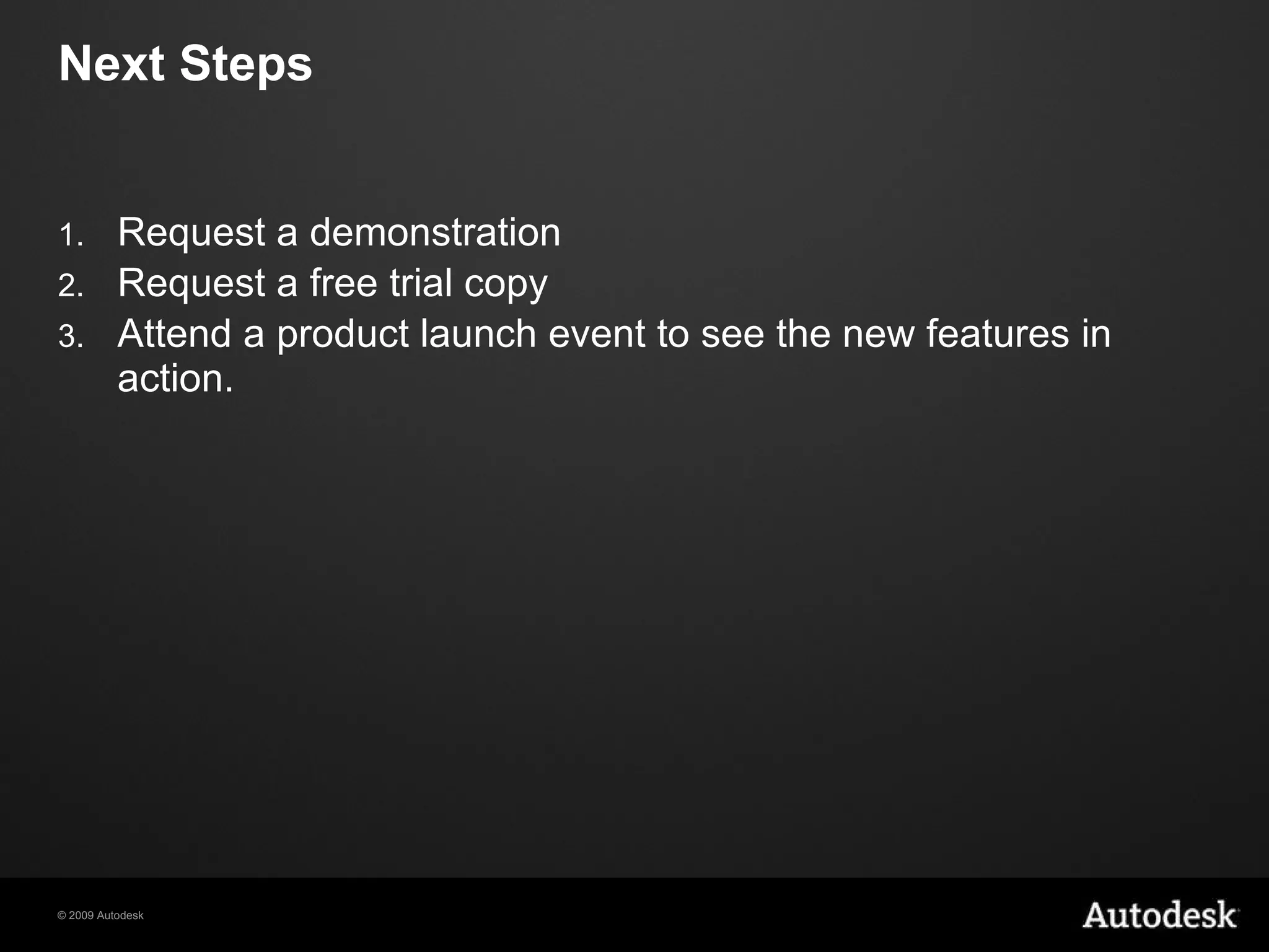 Next Steps Request a demonstration Request a free trial copy Attend a product launch event to see the new features in action.  