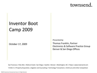 Inventor Boot Camp 2009 October 17, 2009 San Francisco | Palo Alto | Walnut Creek | San Diego | Seattle | Denver | Washington, DC | Tokyo | www.townsend.com Intellectual Property Acquisition, Litigation and Counseling | Technology Transactions | Antitrust and Unfair Competition Presented by Thomas Franklin, Partner Electronics & Software Practice Group Denver & San Diego Offices Month Day, 2008 
