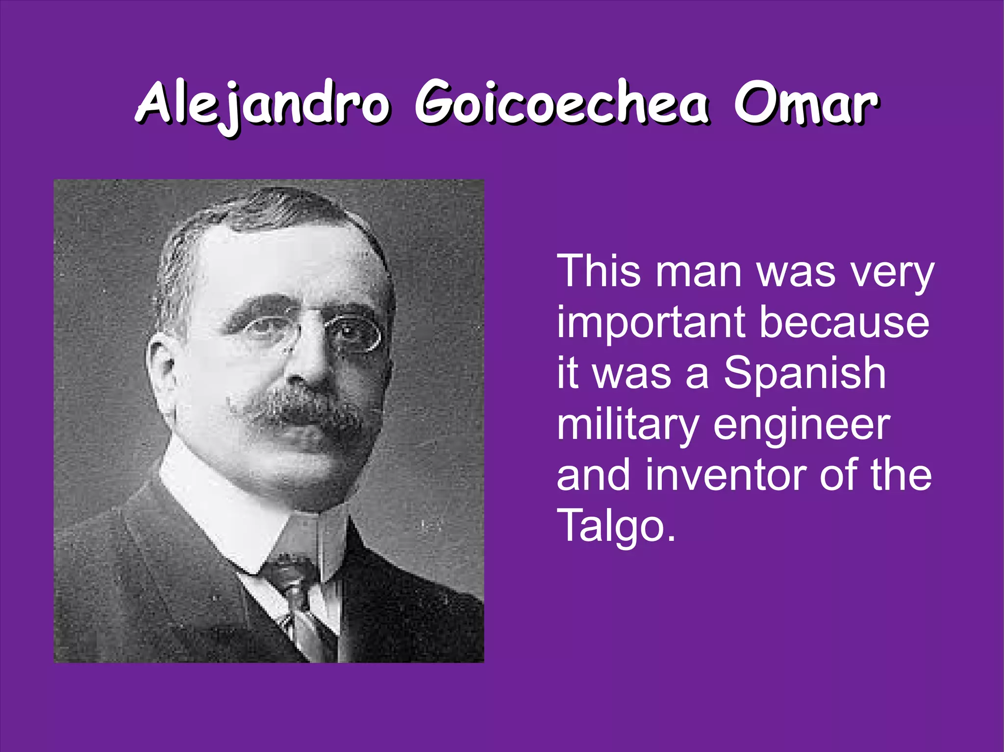 Alejandro Goicoechea Omar
This man was very
important because
it was a Spanish
military engineer
and inventor of the
Talgo.