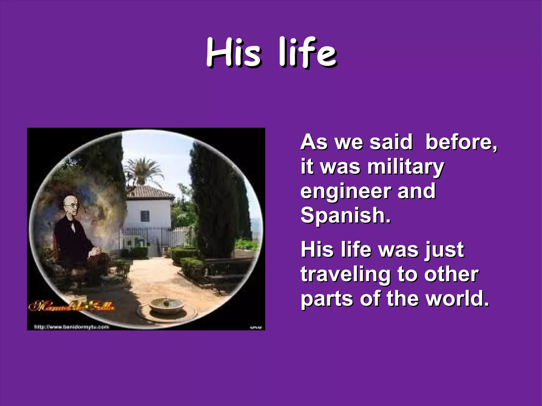 His life
As we said before,
it was military
engineer and
Spanish.
His life was just
traveling to other
parts of the world.