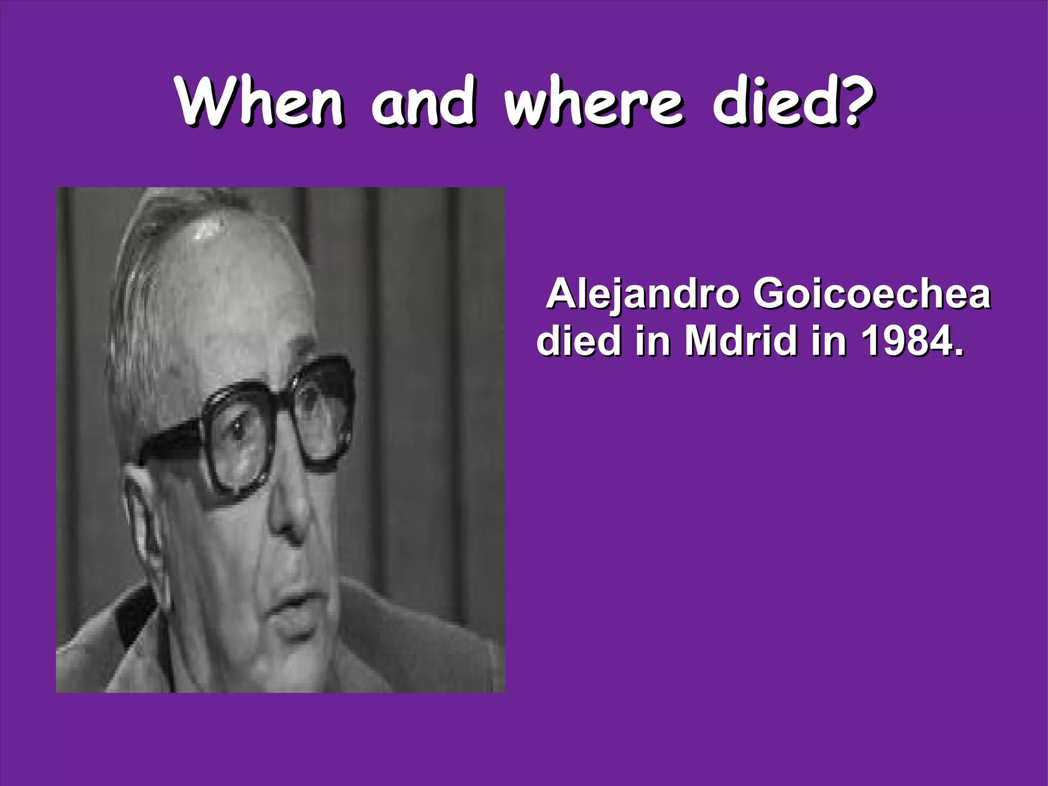 When and where died?
Alejandro Goicoechea
died in Mdrid in 1984.