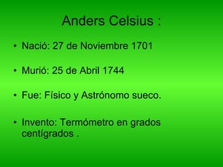Anders Celsius : Nació:  27 de Noviembre 1701 Murió:  25 de Abril 1744 Fue:  Físico y Astrónomo sueco. Invento: Termómetro en grados centígrados . 