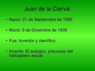 Juan de la Cierva: Nació:  21 de Septiembre de 1895 Murió: 9 de Diciembre de 1936  Fue:  Inventor y científico. Invento:  El autogiro, precursor del helicóptero actual. 