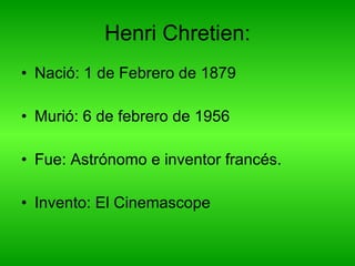 Henri Chretien: Nació:  1 de Febrero de 1879 Murió: 6 de febrero de 1956 Fue: Astrónomo e inventor francés. Invento: El Cinemascope  