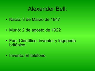 Alexander Bell: Nació:  3 de Marzo de 1847 Murió:  2 de agosto de 1922  Fue:  Científico, inventor y logopeda británico.  Invento: El teléfono. 