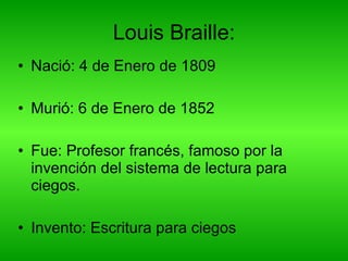 Louis Braille: Nació:  4 de Enero de 1809 Murió:  6 de Enero de 1852 Fue: Profesor francés, famoso por la invención del sistema de lectura para ciegos. Invento: Escritura para ciegos  