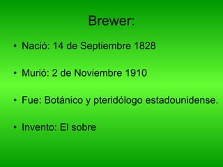 Brewer: Nació:  14 de Septiembre 1828 Murió: 2 de Noviembre 1910 Fue: Botánico y pteridólogo estadounidense. Invento: El sobre  