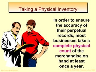 TTaakkiinngg aa PPhhyyssiiccaall IInnvveennttoorryy 
In order to ensure 
the accuracy of 
their perpetual 
records, most 
businesses take a 
complete physical 
count of the 
merchandise on 
hand at least 
once a year. 
© The McGraw-Hill/Irwin McGraw-Hill Companies, Inc., 2008 
 