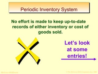 PPeerriiooddiicc IInnvveennttoorryy SSyysstteemm 
No effort is made to keep up-to-date 
records of either inventory or cost of 
goods sold. 
Let’s look 
at some 
entries! 
© The McGraw-Hill/Irwin McGraw-Hill Companies, Inc., 2008 
 