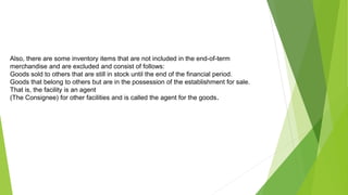 Also, there are some inventory items that are not included in the end-of-term
merchandise and are excluded and consist of follows:
Goods sold to others that are still in stock until the end of the financial period.
Goods that belong to others but are in the possession of the establishment for sale.
That is, the facility is an agent
(The Consignee) for other facilities and is called the agent for the goods.
 