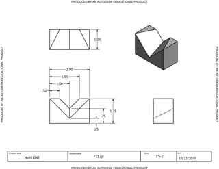 PRODUCED BY AN AUTODESK EDUCATIONAL PRODUCT




                                                                                                       1.00




                                                                                                                                                                 PRODUCED BY AN AUTODESK EDUCATIONAL PRODUCT
PRODUCED BY AN AUTODESK EDUCATIONAL PRODUCT




                                                                                     2.00

                                                                                 1.50

                                                                              1.00

                                                                        .50




                                                                                                                    1.25
                                                                                                              .75



                                                                                                       .25




                                              STUDENT NAME                              DRAWING NAME                               SCALE           DATE


                                                             Koht1342                                  #11.ipt                             1"=1"
                                                                                                                                                    10/22/2010

                                                                                          PRODUCED BY AN AUTODESK EDUCATIONAL PRODUCT
 