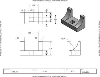 PRODUCED BY AN AUTODESK EDUCATIONAL PRODUCT


                                                                                       1.00


                                                                         .50      .50                    .25


                                                                                                               .50


                                                                                                               .50    1.00




                                                                                                                                                                   PRODUCED BY AN AUTODESK EDUCATIONAL PRODUCT
PRODUCED BY AN AUTODESK EDUCATIONAL PRODUCT




                                                                                                         .25



                                                                               2.00


                                                                   .50                      .50                              R1.00




                                                                                                               1.50


                                                                                                         .50




                                              STUDENT NAME                            DRAWING NAME                                   SCALE           DATE


                                                             Koht1342                                #2.ipt                                  1"=1"
                                                                                                                                                      10/25/2010

                                                                                        PRODUCED BY AN AUTODESK EDUCATIONAL PRODUCT
 