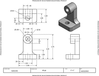 PRODUCED BY AN AUTODESK EDUCATIONAL PRODUCT



                                                                                  .50


                                                             .50


                                                                                                                1.50
                                                                                                         1.00
                                                                   .50




                                                                                                                                                                  PRODUCED BY AN AUTODESK EDUCATIONAL PRODUCT
PRODUCED BY AN AUTODESK EDUCATIONAL PRODUCT




                                                                     .50          .50


                                                                              1.00
                                                                     1.00                              .50
                                                                            .50




                                                                                                       .50


                                                                                                                             2.75
                                                                                                                      2.25


                                                                                                             1.00
                                                                                                       .50


                                                                     .50
                                                                            1.50
                                                                              2.00

                                              STUDENT NAME                              DRAWING NAME                                SCALE           DATE


                                                             Koht1342                                        #8.ipt                         1"=1"
                                                                                                                                                     10/22/2010

                                                                                          PRODUCED BY AN AUTODESK EDUCATIONAL PRODUCT
 