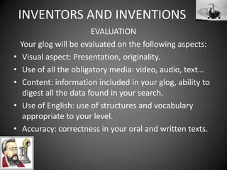 INVENTORS AND INVENTIONS General GuidelinesYou can chooseaninventor oraninventionfromthesitessuggestedoryou can surf the Web onyourown.Focusondailylifeinventionsratherthanonwell-knowninventions.Do notcopyfromthe Internet or use a translator.Surf onlywebpages in English.Make use of thestructures and vocabularystudied so far.Do not use wordsyoucan’tunderstand.Do notincludetoomuchboring data nobodywillread. Be concise and precise.