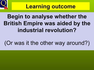 Begin to analyse whether the British Empire was aided by the industrial revolution? (Or was it the other way around?) Learning outcome 
