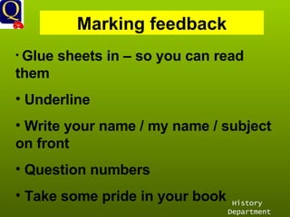 History Department Marking feedback Glue sheets in – so you can read them Underline Write your name / my name / subject on front Question numbers Take some pride in your book 