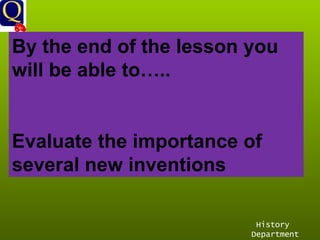 History Department By the end of the lesson you will be able to….. Evaluate the importance of several new inventions 