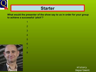 History Department Starter What would the presenter of the show say to us in order for your group to achieve a successful ‘pitch’?   1 2 3 4 5 6 7 8 