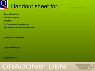 History Department Handout sheet for……………. Name of machine Principle inventor Investors % of company to be given up Why will this machine be important? Principle area of sales? Target advertising? Anything else? 