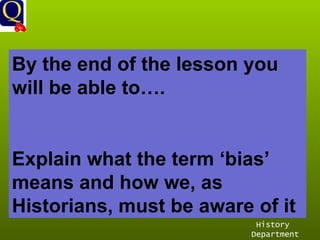 History Department By the end of the lesson you will be able to…. Explain what the term ‘bias’ means and how we, as Historians, must be aware of it 