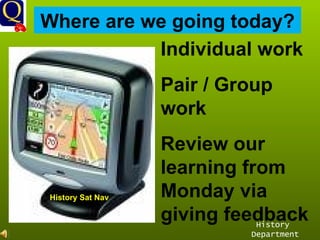 History Department Where are we going today? History Sat Nav Individual work Pair / Group work Review our learning from Monday via giving feedback 