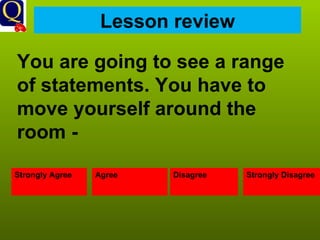 Lesson review You are going to see a range of statements. You have to move yourself around the room -  Strongly Agree Agree Disagree Strongly Disagree 