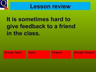 Lesson review Strongly Agree Agree Disagree Strongly Disagree It is sometimes hard to give feedback to a friend in the class. 
