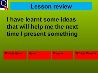 Lesson review Strongly Agree Agree Disagree Strongly Disagree I have learnt some ideas that will help  me  the next time I present something 