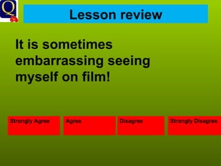 Lesson review Strongly Agree Agree Disagree Strongly Disagree It is sometimes embarrassing seeing myself on film! 